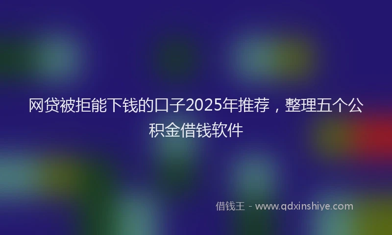 网贷被拒能下钱的口子2025年推荐，整理五个公积金借钱软件