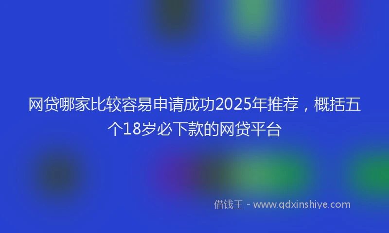 网贷哪家比较容易申请成功2025年推荐，概括五个18岁必下款的网贷平台