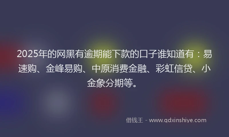 2025年的网黑有逾期能下款的口子谁知道有：易速购、金峰易购、中原消费金融、彩虹信贷、小金象分期等。