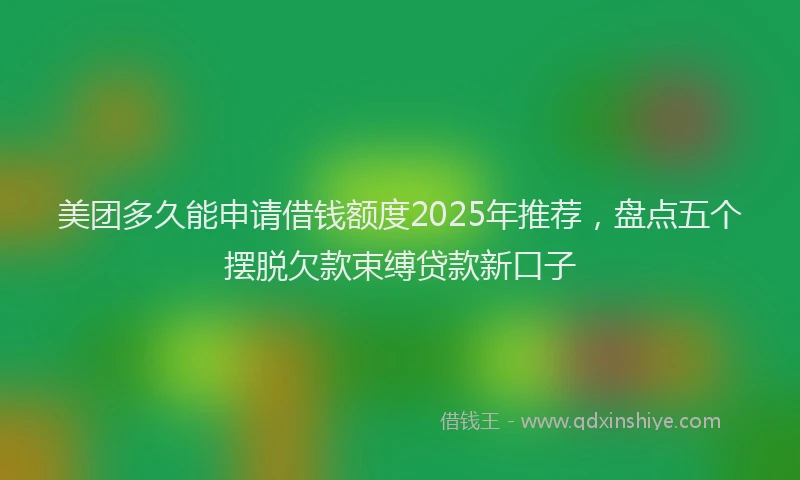 美团多久能申请借钱额度2025年推荐，盘点五个摆脱欠款束缚贷款新口子