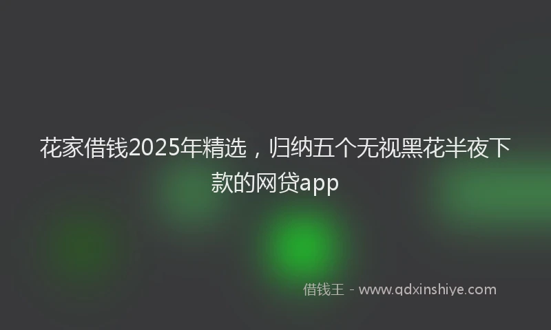 花家借钱2025年精选，归纳五个无视黑花半夜下款的网贷app