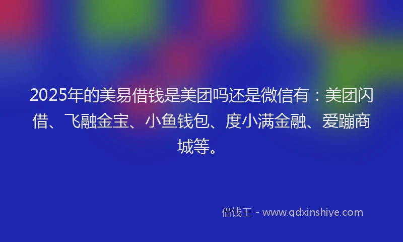 2025年的美易借钱是美团吗还是微信有：美团闪借、飞融金宝、小鱼钱包、度小满金融、爱蹦商城等。