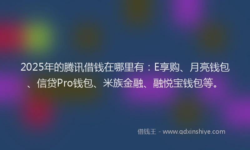2025年的腾讯借钱在哪里有：E享购、月亮钱包、信贷Pro钱包、米族金融、融悦宝钱包等。