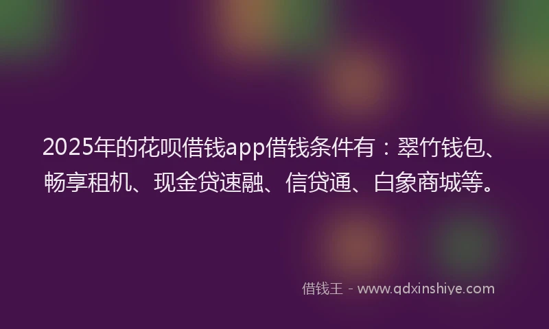 2025年的花呗借钱app借钱条件有：翠竹钱包、畅享租机、现金贷速融、信贷通、白象商城等。