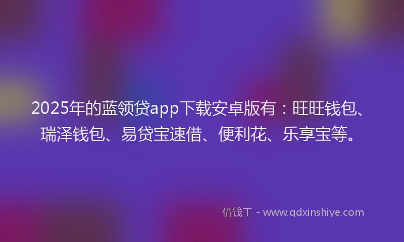 2025年的蓝领贷app下载安卓版有：旺旺钱包、瑞泽钱包、易贷宝速借、便利花、乐享宝等。