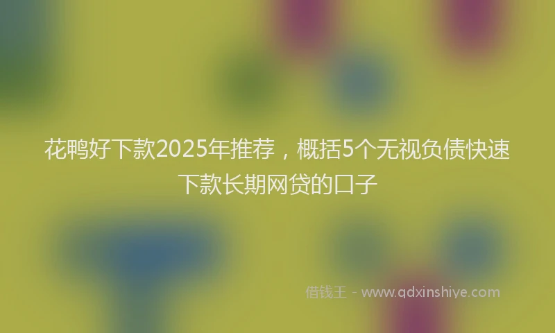 花鸭好下款2025年推荐，概括5个无视负债快速下款长期网贷的口子