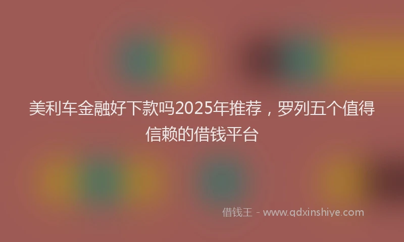 美利车金融好下款吗2025年推荐，罗列五个值得信赖的借钱平台