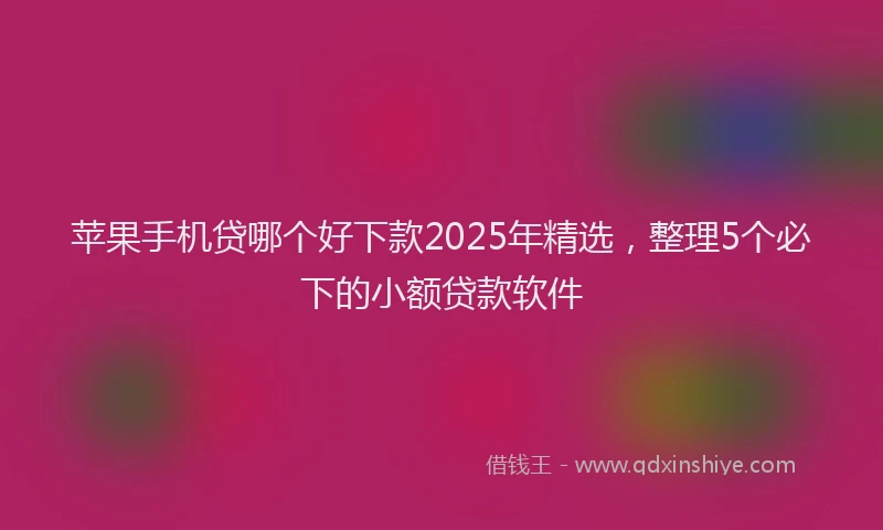 苹果手机贷哪个好下款2025年精选，整理5个必下的小额贷款软件