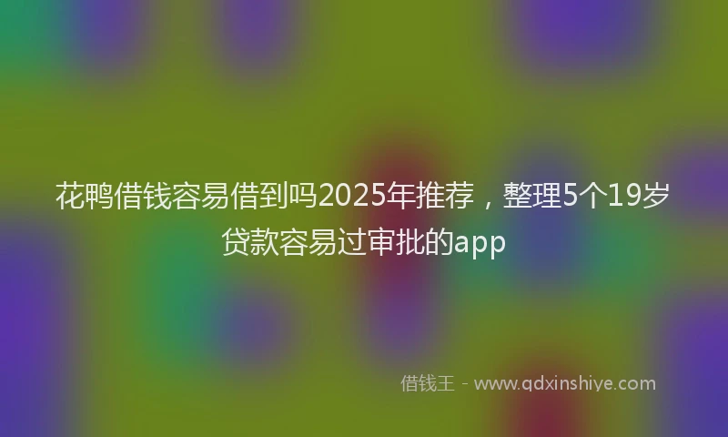 花鸭借钱容易借到吗2025年推荐，整理5个19岁贷款容易过审批的app