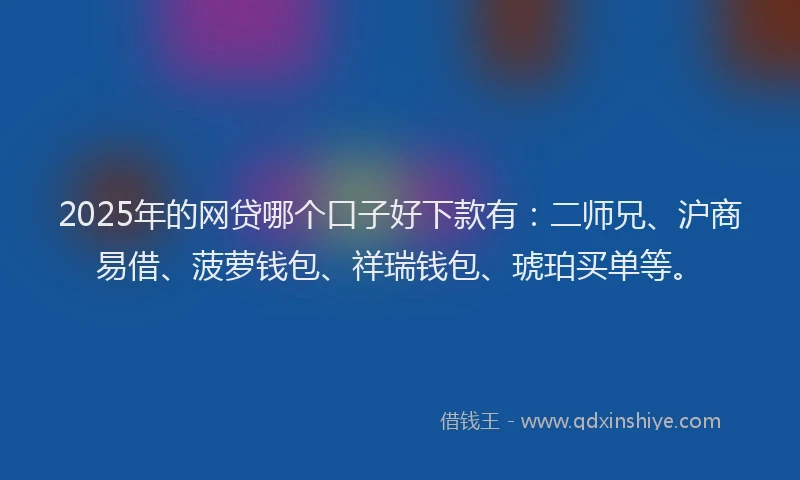 2025年的网贷哪个口子好下款有：二师兄、沪商易借、菠萝钱包、祥瑞钱包、琥珀买单等。