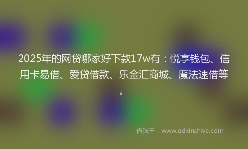 2025年的网贷哪家好下款17w有：悦享钱包、信用卡易借、爱贷借款、乐金汇商城、魔法速借等。