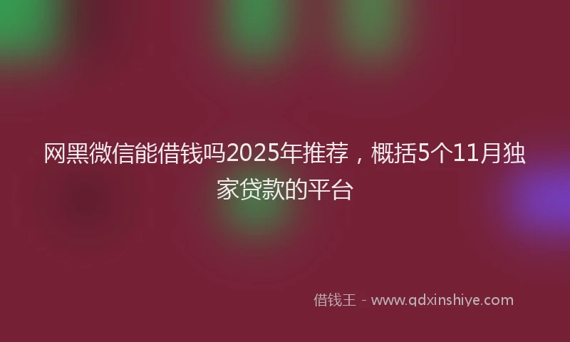 网黑微信能借钱吗2025年推荐，概括5个11月独家贷款的平台