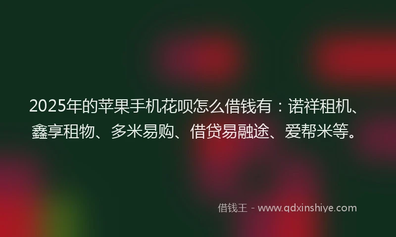 2025年的苹果手机花呗怎么借钱有：诺祥租机、鑫享租物、多米易购、借贷易融途、爱帮米等。