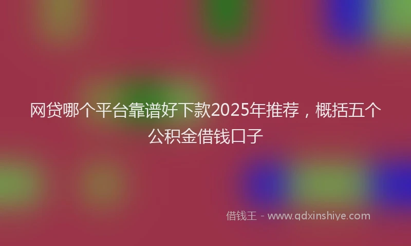 网贷哪个平台靠谱好下款2025年推荐，概括五个公积金借钱口子