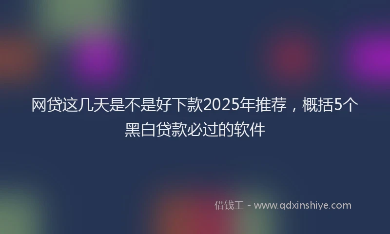网贷这几天是不是好下款2025年推荐，概括5个黑白贷款必过的软件