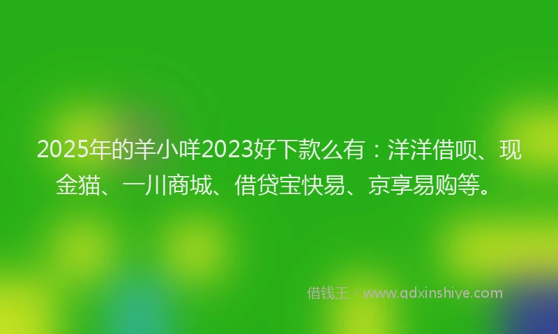 2025年的羊小咩2023好下款么有：洋洋借呗、现金猫、一川商城、借贷宝快易、京享易购等。