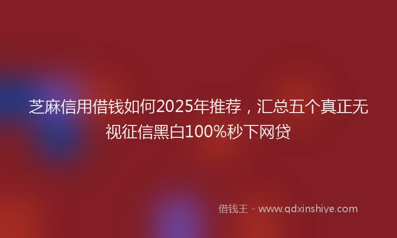 芝麻信用借钱如何2025年推荐，汇总五个真正无视征信黑白100%秒下网贷