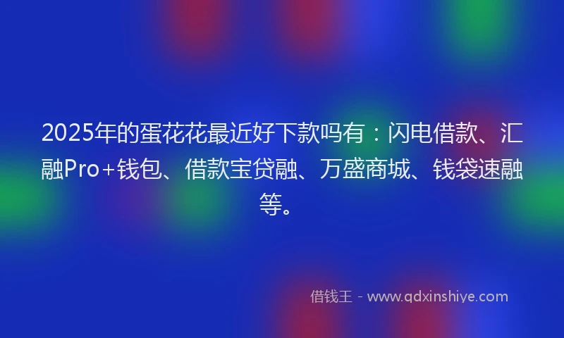 2025年的蛋花花最近好下款吗有：闪电借款、汇融Pro+钱包、借款宝贷融、万盛商城、钱袋速融等。