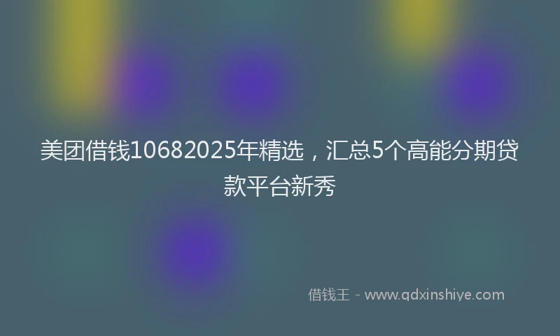 美团借钱10682025年精选，汇总5个高能分期贷款平台新秀