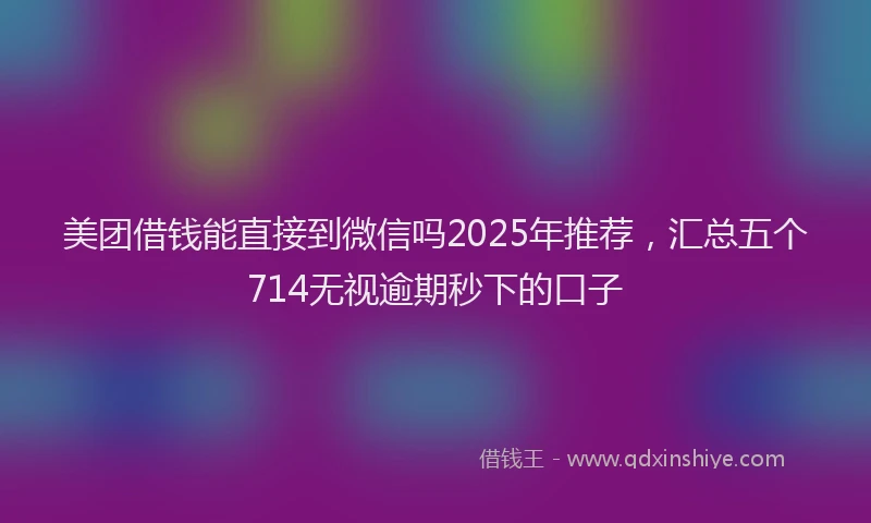 美团借钱能直接到微信吗2025年推荐，汇总五个714无视逾期秒下的口子