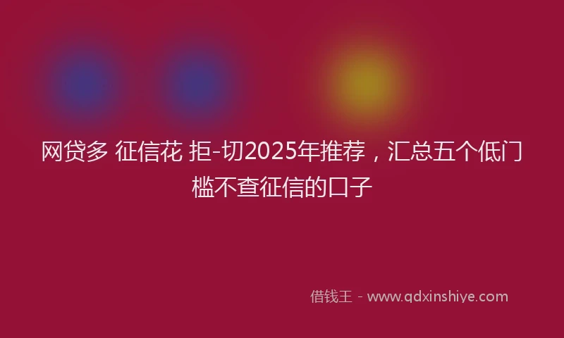 网贷多 征信花 拒-切2025年推荐，汇总五个低门槛不查征信的口子