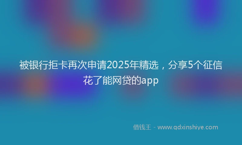 被银行拒卡再次申请2025年精选，分享5个征信花了能网贷的app