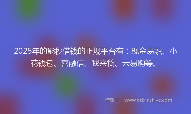 2025年的能秒借钱的正规平台有：现金易融、小花钱包、喜融信、我来贷、云易购等。