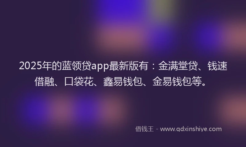 2025年的蓝领贷app最新版有：金满堂贷、钱速借融、口袋花、鑫易钱包、金易钱包等。