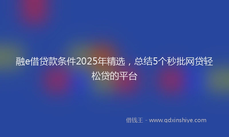 融e借贷款条件2025年精选，总结5个秒批网贷轻松贷的平台