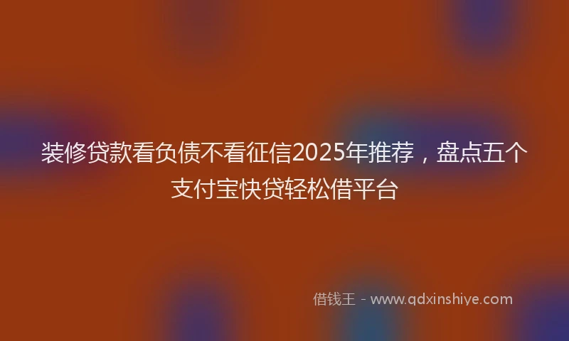 装修贷款看负债不看征信2025年推荐，盘点五个支付宝快贷轻松借平台