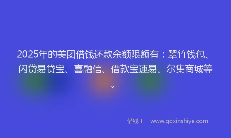 2025年的美团借钱还款余额限额有：翠竹钱包、闪贷易贷宝、喜融信、借款宝速易、尔集商城等。