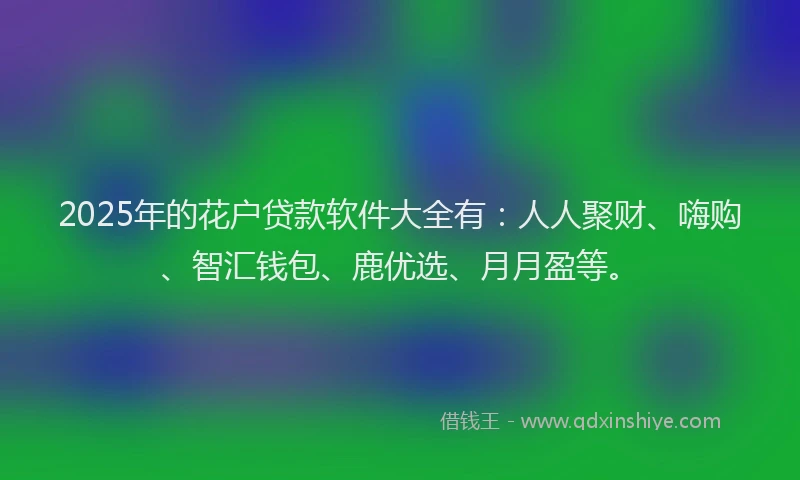 2025年的花户贷款软件大全有：人人聚财、嗨购、智汇钱包、鹿优选、月月盈等。