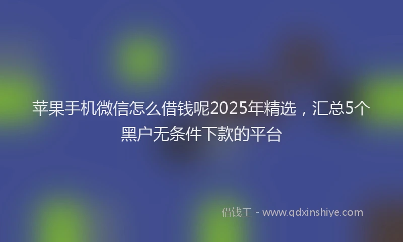 苹果手机微信怎么借钱呢2025年精选，汇总5个黑户无条件下款的平台
