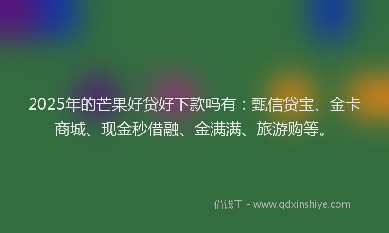 2025年的芒果好贷好下款吗有：甄信贷宝、金卡商城、现金秒借融、金满满、旅游购等。