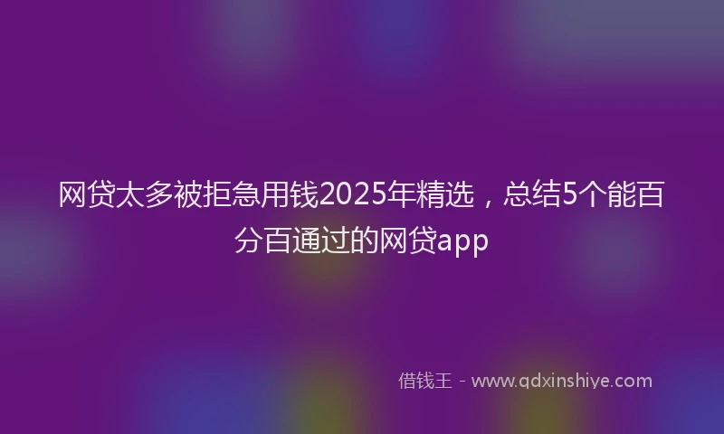 网贷太多被拒急用钱2025年精选，总结5个能百分百通过的网贷app