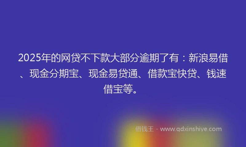 2025年的网贷不下款大部分逾期了有：新浪易借、现金分期宝、现金易贷通、借款宝快贷、钱速借宝等。
