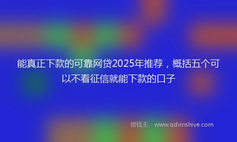 能真正下款的可靠网贷2025年推荐，概括五个可以不看征信就能下款的口子