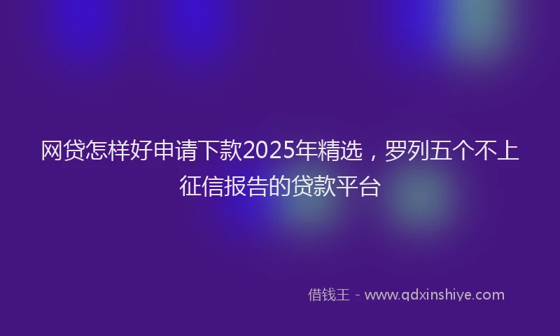 网贷怎样好申请下款2025年精选，罗列五个不上征信报告的贷款平台