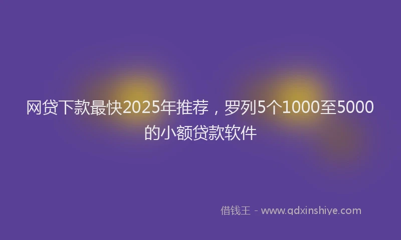 网贷下款最快2025年推荐，罗列5个1000至5000的小额贷款软件