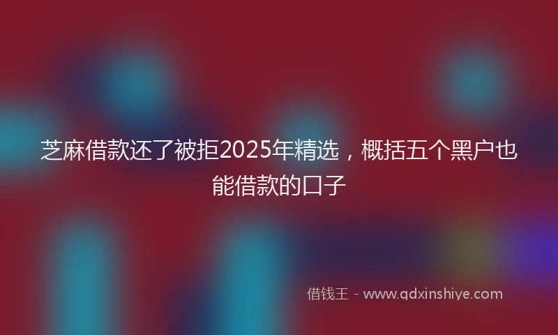 芝麻借款还了被拒2025年精选，概括五个黑户也能借款的口子