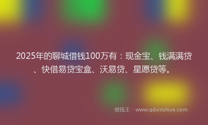 2025年的聊城借钱100万有：现金宝、钱满满贷、快借易贷宝盒、沃易贷、星愿贷等。