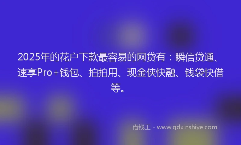 2025年的花户下款最容易的网贷有：瞬信贷通、速享Pro+钱包、拍拍用、现金侠快融、钱袋快借等。
