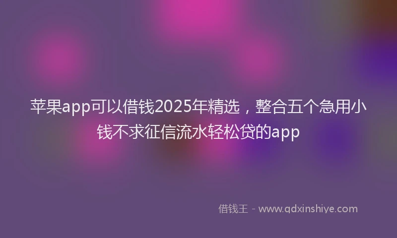苹果app可以借钱2025年精选，整合五个急用小钱不求征信流水轻松贷的app