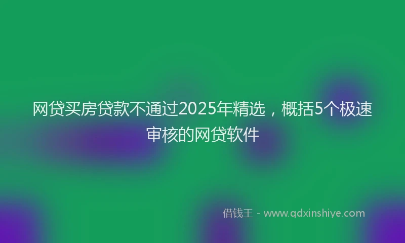 网贷买房贷款不通过2025年精选，概括5个极速审核的网贷软件
