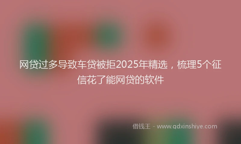 网贷过多导致车贷被拒2025年精选，梳理5个征信花了能网贷的软件