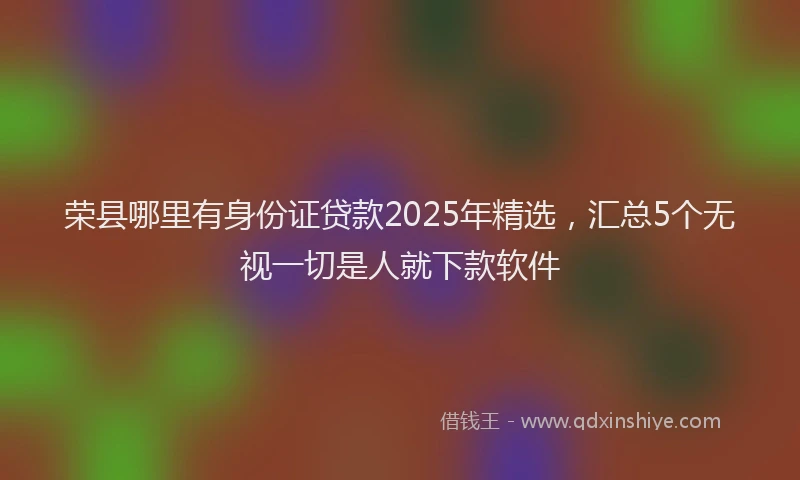 荣县哪里有身份证贷款2025年精选，汇总5个无视一切是人就下款软件