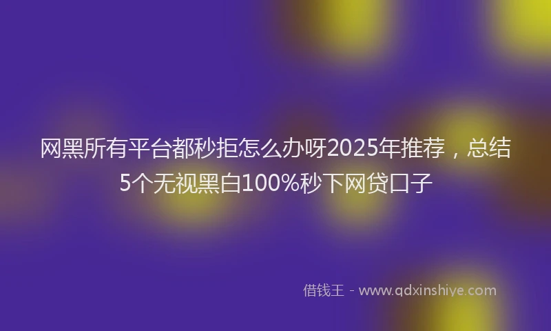 网黑所有平台都秒拒怎么办呀2025年推荐，总结5个无视黑白100%秒下网贷口子