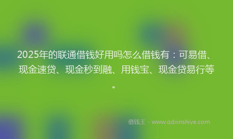 2025年的联通借钱好用吗怎么借钱有：可易借、现金速贷、现金秒到融、用钱宝、现金贷易行等。