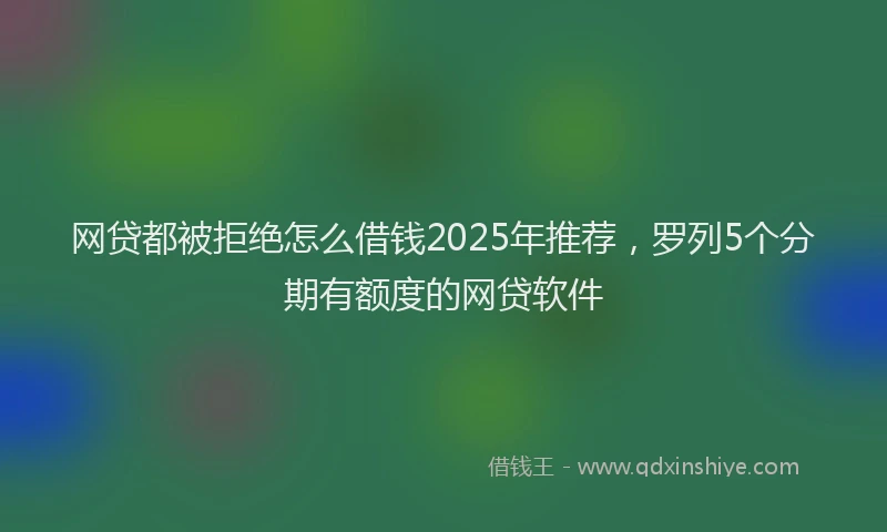网贷都被拒绝怎么借钱2025年推荐，罗列5个分期有额度的网贷软件