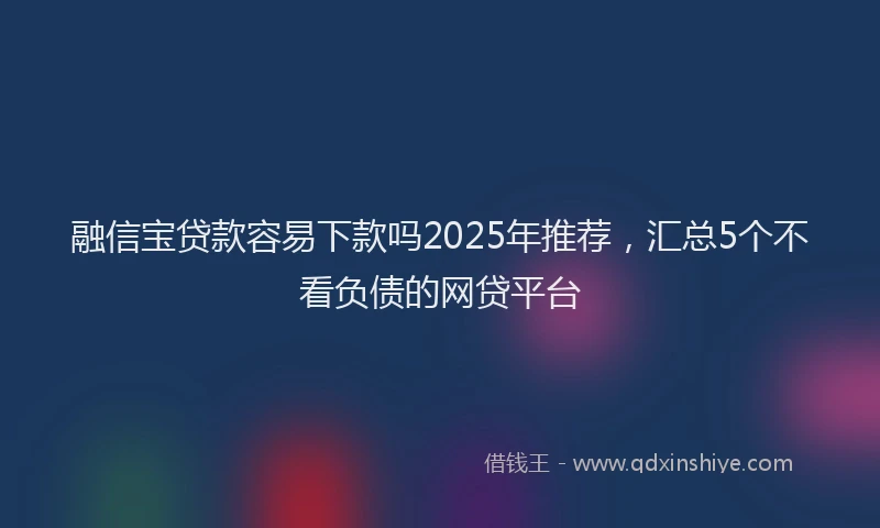 融信宝贷款容易下款吗2025年推荐，汇总5个不看负债的网贷平台